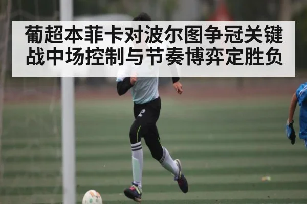 葡超本菲卡对波尔图争冠关键战中场控制与节奏博弈定胜负