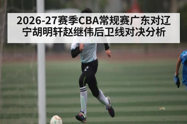 2026-27赛季CBA常规赛广东对辽宁胡明轩赵继伟后卫线对决分析
