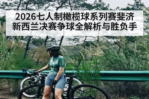 2026七人制橄榄球系列赛斐济新西兰决赛争球全解析与胜负手
