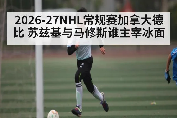 2026-27NHL常规赛加拿大德比 苏兹基与马修斯谁主宰冰面
